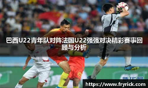 今年会巴西U22青年队对阵法国U22强强对决精彩赛事回顾与分析
